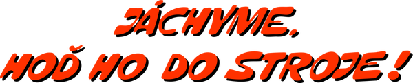 Jáchyme, hoď ho do stroje!