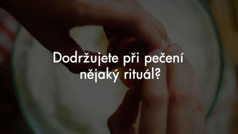 Peče celá země - Otázky na soutěžící: Dodržujete při pečení nějaký rituál?