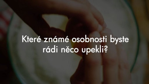 Peče celá země - Otázky na soutěžící: Které známé osobnosti byste rádi něco upekli?