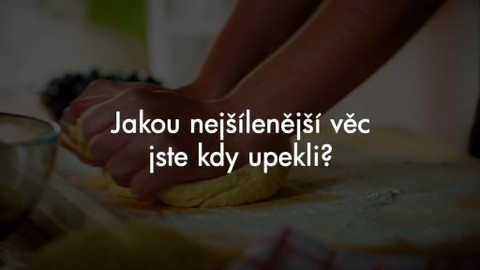 Peče celá země - Otázky na soutěžící: Jakou nejšílenější věc jste kdy upekli?